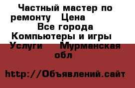 Частный мастер по ремонту › Цена ­ 1 000 - Все города Компьютеры и игры » Услуги   . Мурманская обл.